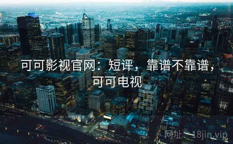 可可影视官网：短评，靠谱不靠谱，可可电视