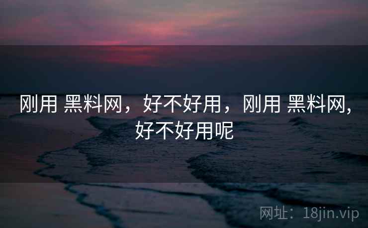 刚用 黑料网，好不好用，刚用 黑料网,好不好用呢  第2张