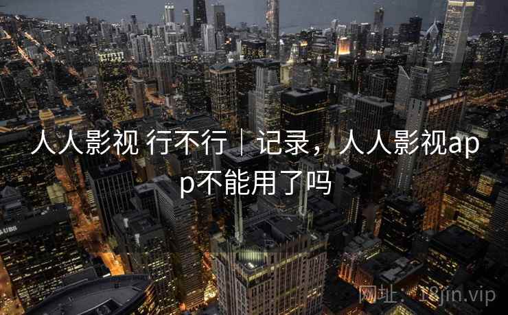 人人影视 行不行｜记录，人人影视app不能用了吗  第2张