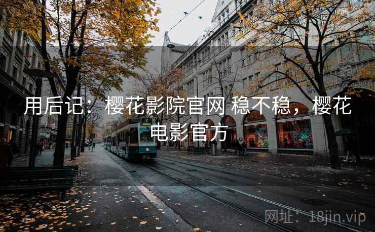 用后记：樱花影院官网 稳不稳，樱花电影官方