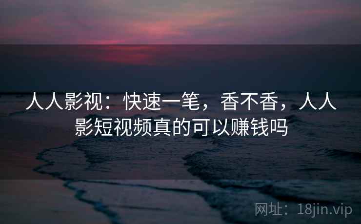 人人影视：快速一笔，香不香，人人影短视频真的可以赚钱吗  第2张