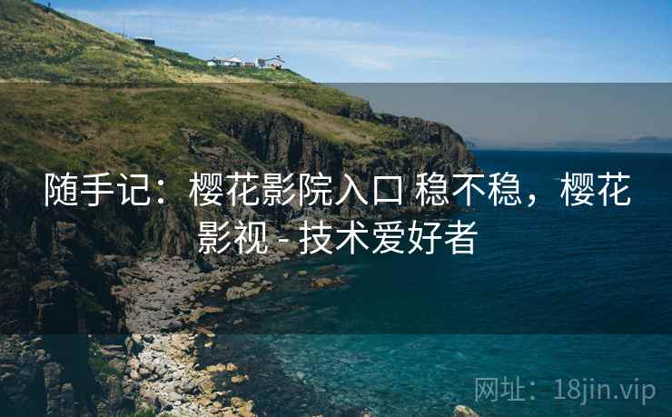 随手记：樱花影院入口 稳不稳，樱花影视 - 技术爱好者  第2张