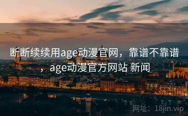 断断续续用age动漫官网，靠谱不靠谱，age动漫官方网站 新闻