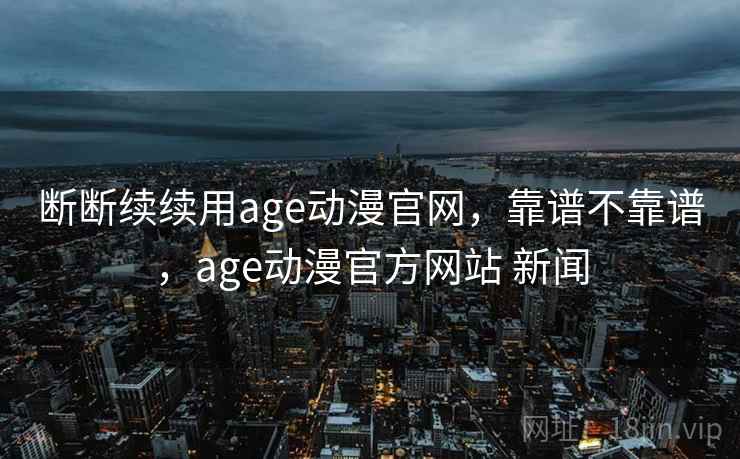 断断续续用age动漫官网,靠谱不靠谱,age动漫官方网站 新闻 第2张 断断续续用age动漫官网,靠谱不靠谱,age动漫官方网站 新闻 第2张