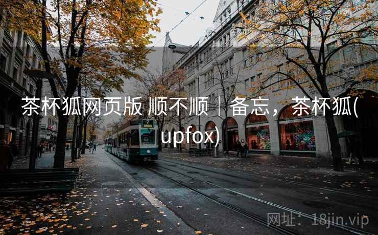 茶杯狐网页版 顺不顺|备忘,茶杯狐(upfox)