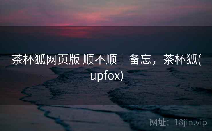 茶杯狐网页版 顺不顺|备忘,茶杯狐(upfox) 第2张 茶杯狐网页版 顺不顺|备忘,茶杯狐(upfox) 第2张