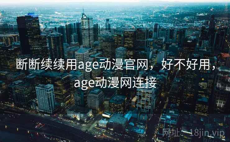 断断续续用age动漫官网，好不好用，age动漫网连接