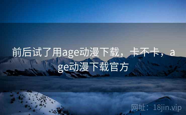 前后试了用age动漫下载,卡不卡,age动漫下载官方 第2张 前后试了用age动漫下载,卡不卡,age动漫下载官方 第2张