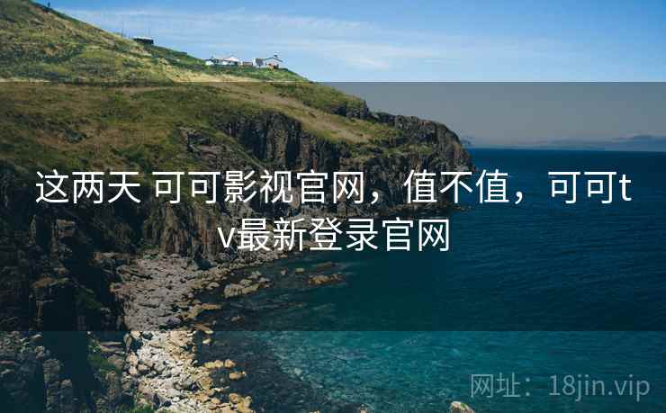 这两天 可可影视官网，值不值，可可tv最新登录官网  第2张