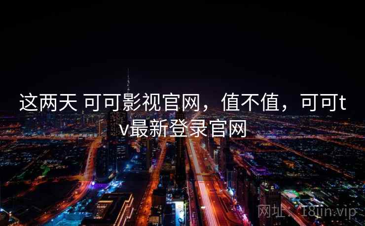 这两天 可可影视官网，值不值，可可tv最新登录官网