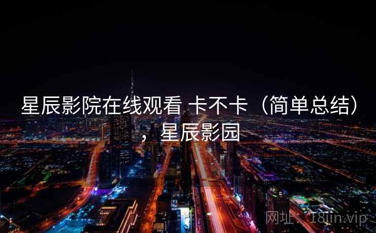 星辰影院在线观看 卡不卡（简单总结），星辰影园