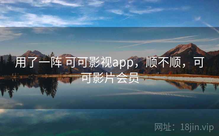 用了一阵 可可影视app，顺不顺，可可影片会员