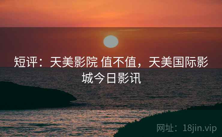短评：天美影院 值不值，天美国际影城今日影讯  第2张