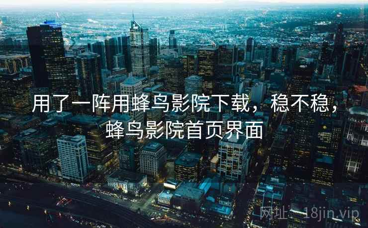 用了一阵用蜂鸟影院下载,稳不稳,蜂鸟影院首页界面 第2张 用了一阵用蜂鸟影院下载,稳不稳,蜂鸟影院首页界面 第2张