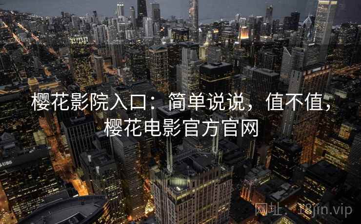 樱花影院入口：简单说说，值不值，樱花电影官方官网
