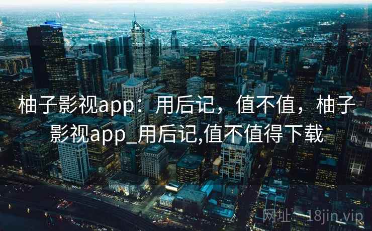 柚子影视app：用后记，值不值，柚子影视app_用后记,值不值得下载