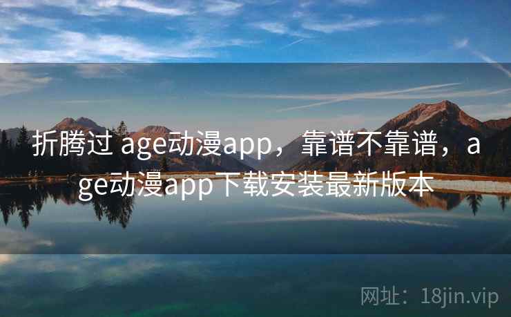 折腾过 age动漫app，靠谱不靠谱，age动漫app下载安装最新版本