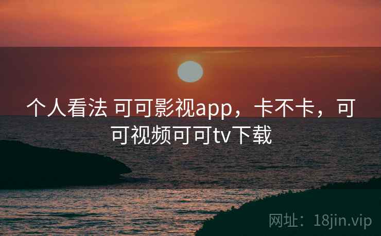 个人看法 可可影视app，卡不卡，可可视频可可tv下载