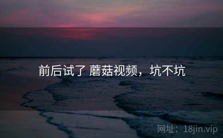 前后试了 蘑菇视频，坑不坑