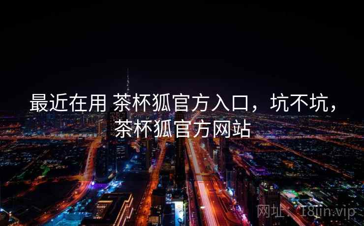 最近在用 茶杯狐官方入口,坑不坑,茶杯狐官方网站 第2张 最近在用 茶杯狐官方入口,坑不坑,茶杯狐官方网站 第2张