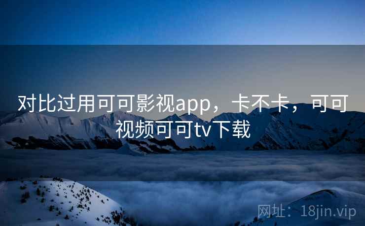 对比过用可可影视app,卡不卡,可可视频可可tv下载