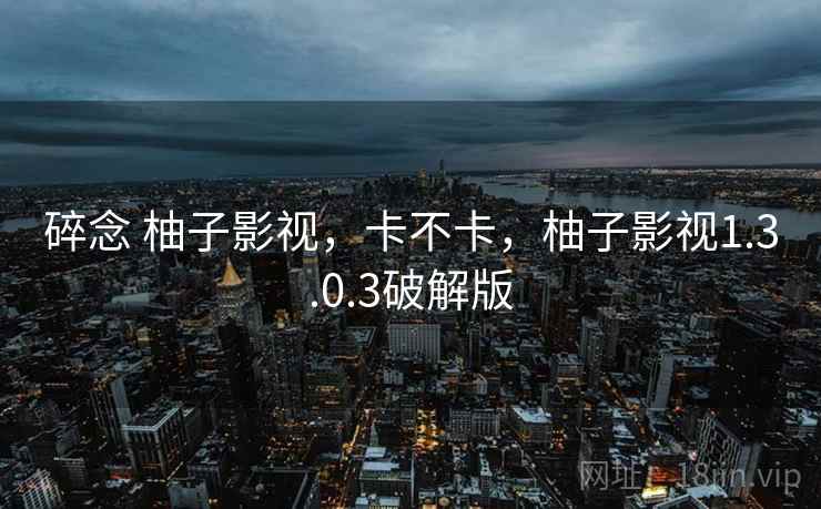 碎念 柚子影视，卡不卡，柚子影视1.3.0.3破解版