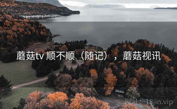 蘑菇tv 顺不顺(随记),蘑菇视讯 第2张 蘑菇tv 顺不顺(随记),蘑菇视讯 第2张