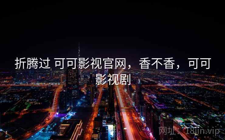 折腾过 可可影视官网，香不香，可可影视剧