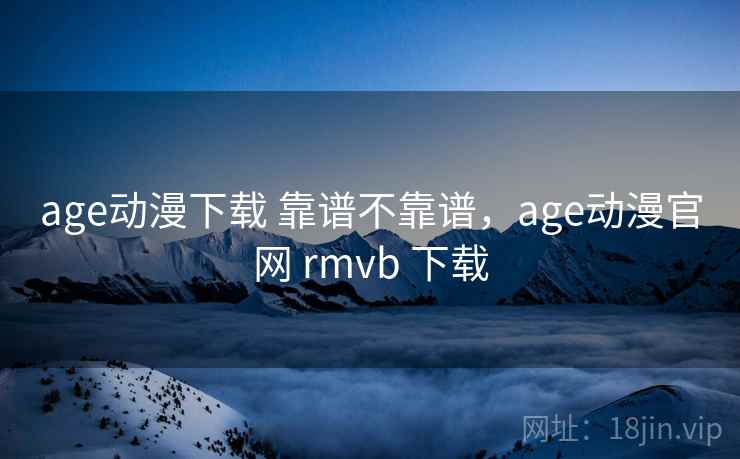 age动漫下载 靠谱不靠谱，age动漫官网 rmvb 下载  第2张