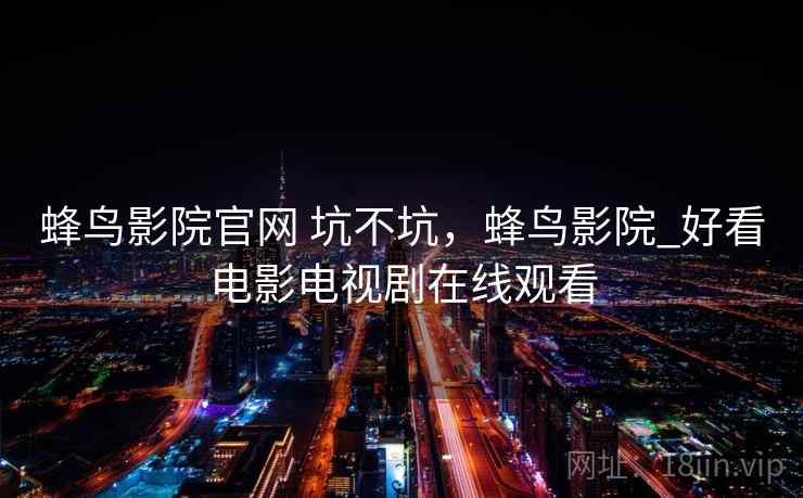 蜂鸟影院官网 坑不坑，蜂鸟影院_好看电影电视剧在线观看