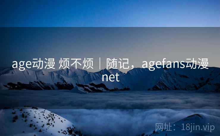 age动漫 烦不烦｜随记，agefans动漫net  第2张
