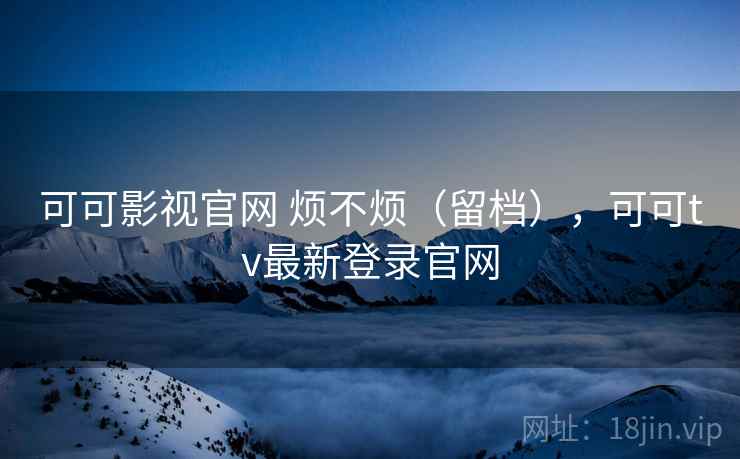 可可影视官网 烦不烦（留档），可可tv最新登录官网