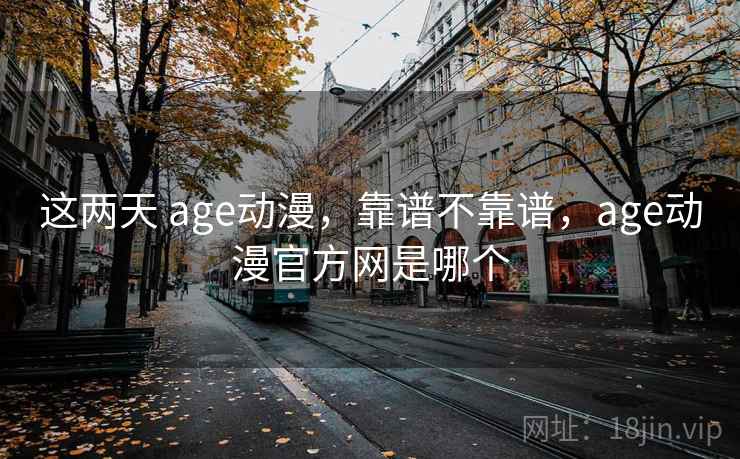 这两天 age动漫，靠谱不靠谱，age动漫官方网是哪个