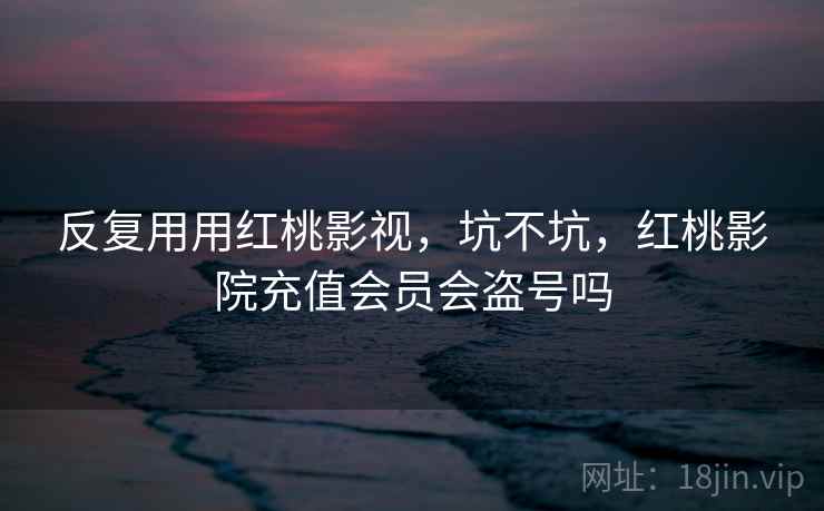 反复用用红桃影视，坑不坑，红桃影院充值会员会盗号吗  第2张
