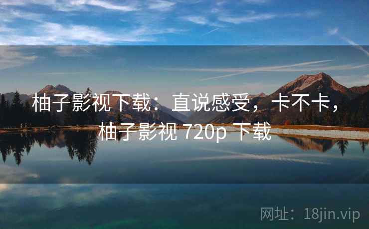 柚子影视下载：直说感受，卡不卡，柚子影视 720p 下载