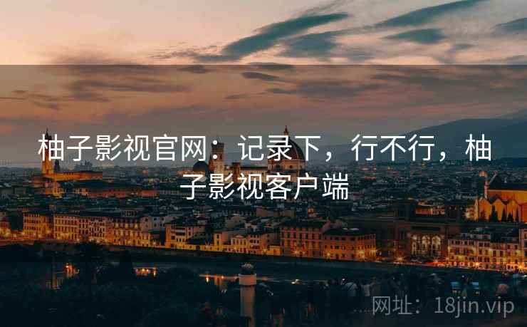 柚子影视官网：记录下，行不行，柚子影视客户端