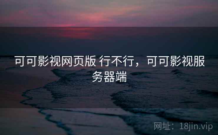 可可影视网页版 行不行，可可影视服务器端