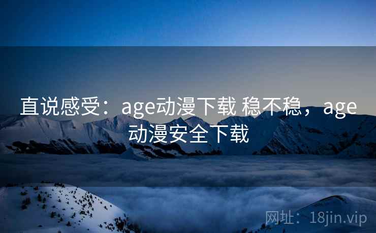 直说感受：age动漫下载 稳不稳，age动漫安全下载
