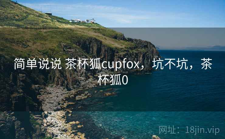 简单说说 茶杯狐cupfox，坑不坑，茶杯狐0  第2张