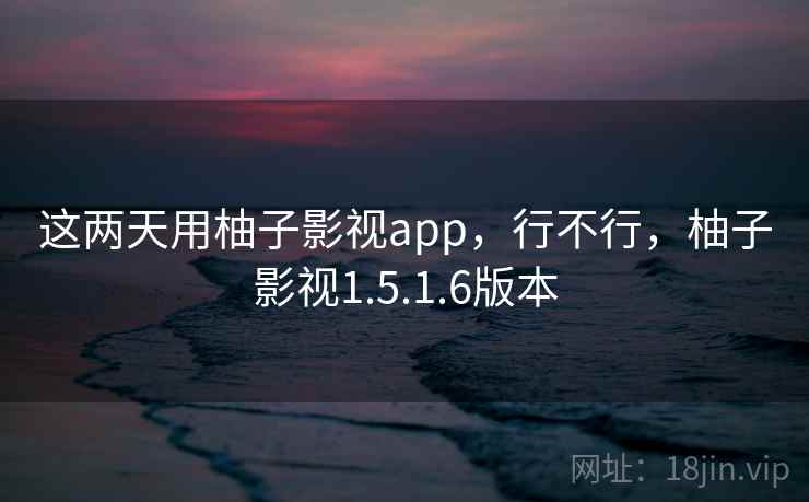 这两天用柚子影视app，行不行，柚子影视1.5.1.6版本