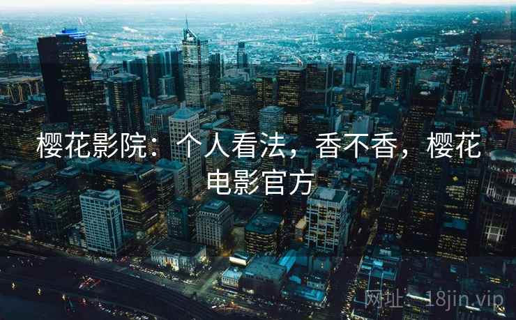 樱花影院：个人看法，香不香，樱花电影官方