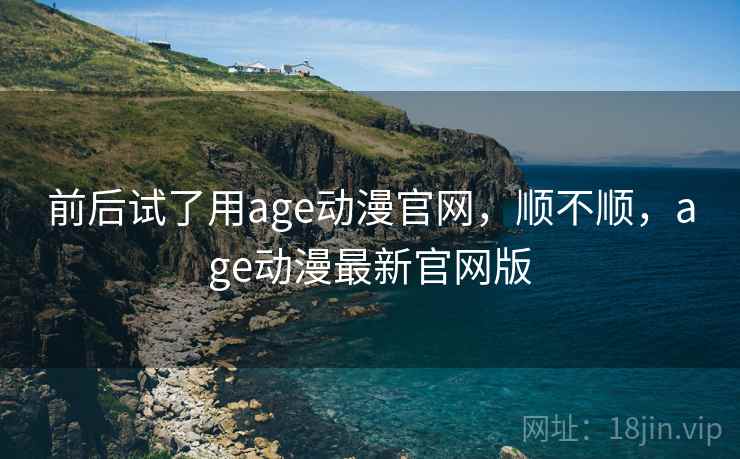 前后试了用age动漫官网，顺不顺，age动漫最新官网版