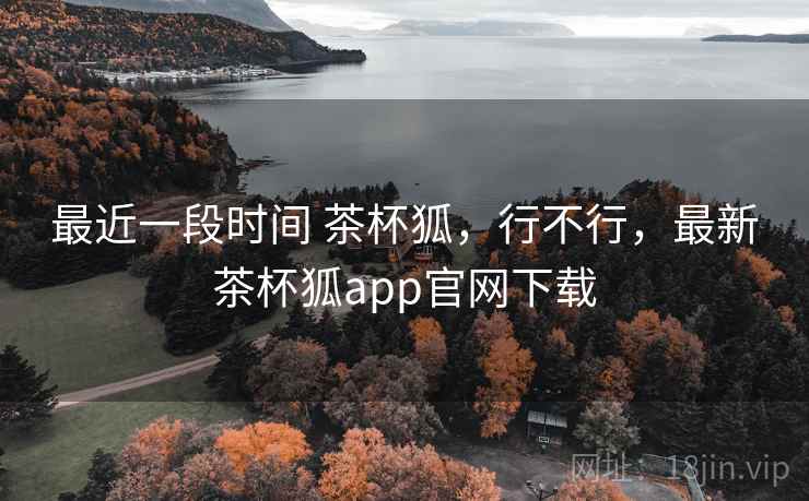 最近一段时间 茶杯狐，行不行，最新茶杯狐app官网下载
