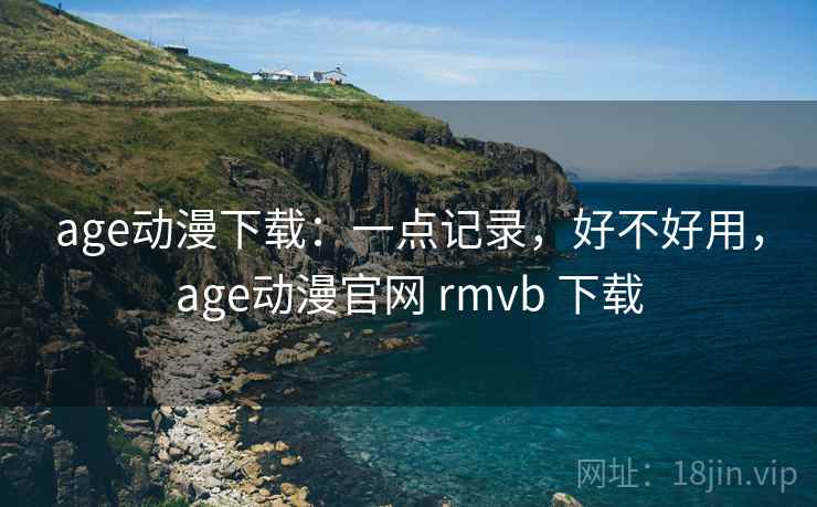 age动漫下载：一点记录，好不好用，age动漫官网 rmvb 下载