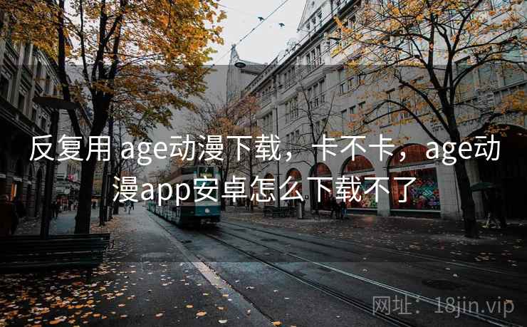 反复用 age动漫下载，卡不卡，age动漫app安卓怎么下载不了  第2张