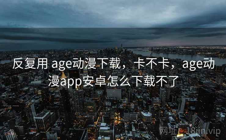 反复用 age动漫下载，卡不卡，age动漫app安卓怎么下载不了