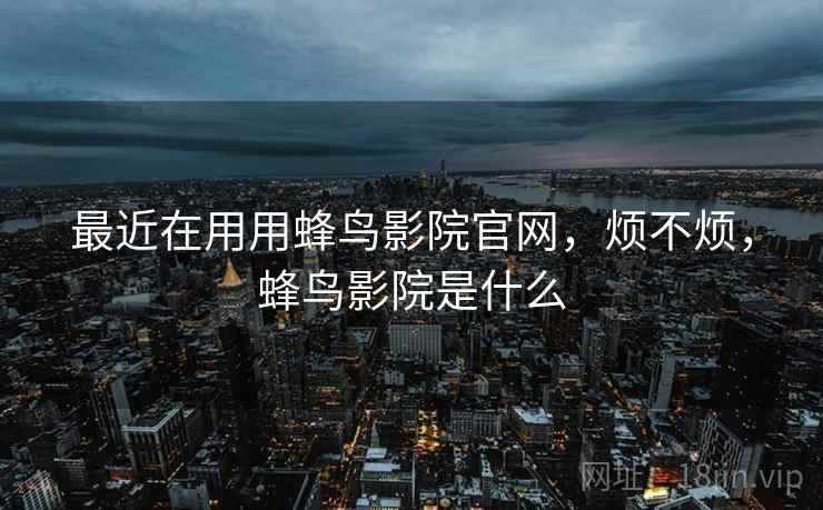 最近在用用蜂鸟影院官网，烦不烦，蜂鸟影院是什么  第2张