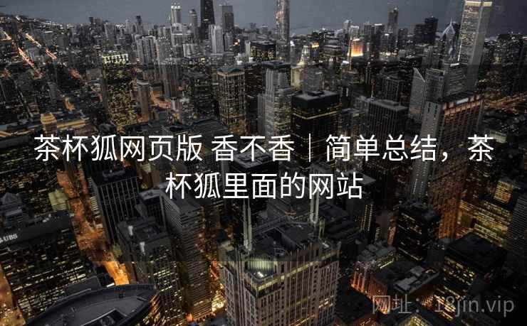 茶杯狐网页版 香不香｜简单总结，茶杯狐里面的网站  第2张