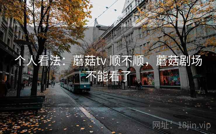 个人看法：蘑菇tv 顺不顺，蘑菇剧场不能看了