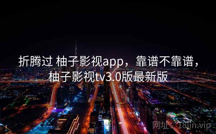 折腾过 柚子影视app，靠谱不靠谱，柚子影视tv3.0版最新版